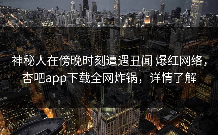 神秘人在傍晚时刻遭遇丑闻 爆红网络，杏吧app下载全网炸锅，详情了解  第1张