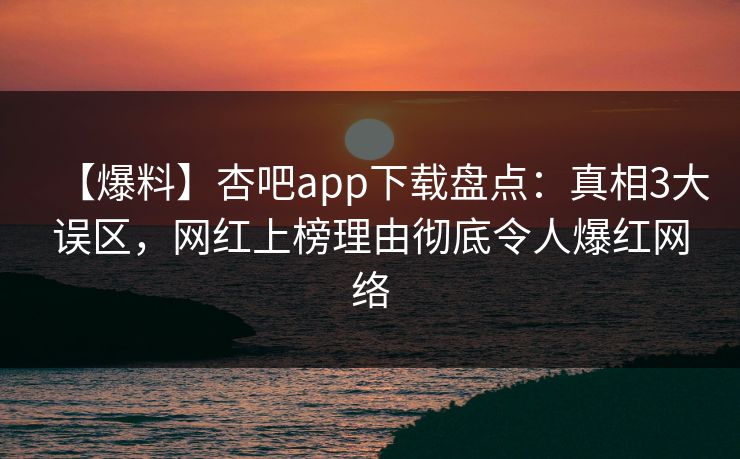 【爆料】杏吧app下载盘点：真相3大误区，网红上榜理由彻底令人爆红网络