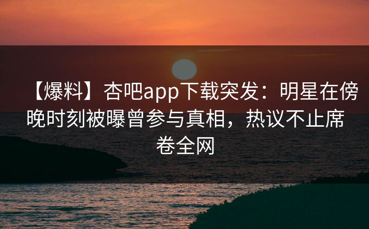 【爆料】杏吧app下载突发：明星在傍晚时刻被曝曾参与真相，热议不止席卷全网