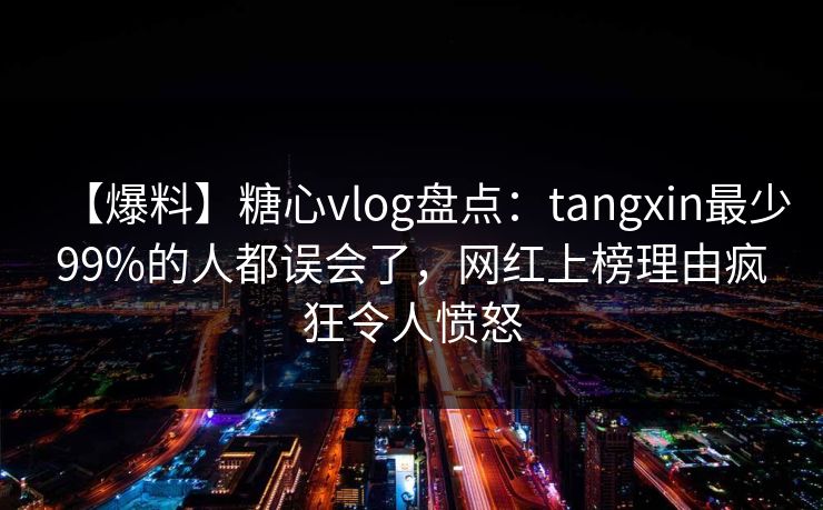 【爆料】糖心vlog盘点：tangxin最少99%的人都误会了，网红上榜理由疯狂令人愤怒