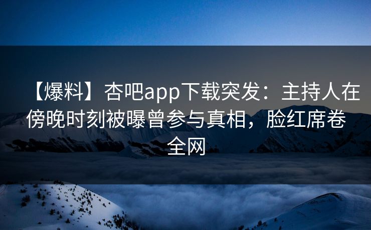 【爆料】杏吧app下载突发：主持人在傍晚时刻被曝曾参与真相，脸红席卷全网