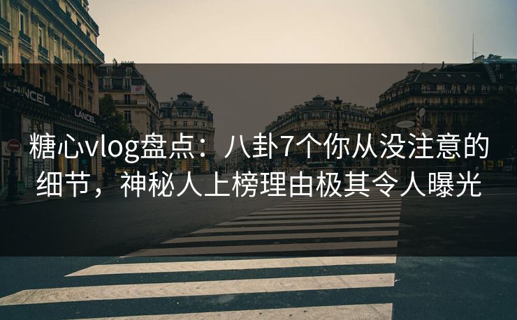 糖心vlog盘点：八卦7个你从没注意的细节，神秘人上榜理由极其令人曝光
