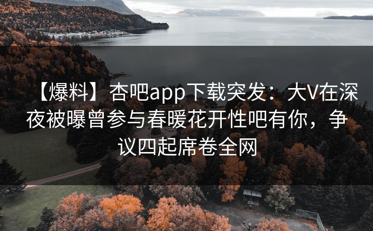 【爆料】杏吧app下载突发：大V在深夜被曝曾参与春暖花开性吧有你，争议四起席卷全网