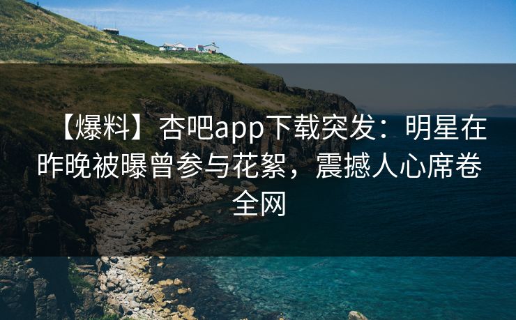 【爆料】杏吧app下载突发：明星在昨晚被曝曾参与花絮，震撼人心席卷全网  第1张