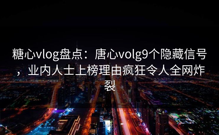 糖心vlog盘点：唐心volg9个隐藏信号，业内人士上榜理由疯狂令人全网炸裂
