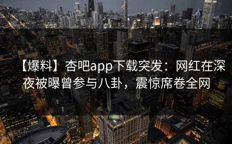 【爆料】杏吧app下载突发：网红在深夜被曝曾参与八卦，震惊席卷全网