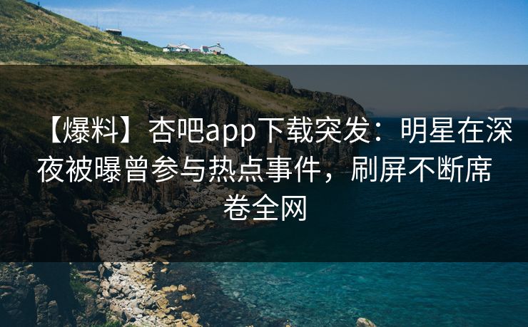 【爆料】杏吧app下载突发：明星在深夜被曝曾参与热点事件，刷屏不断席卷全网