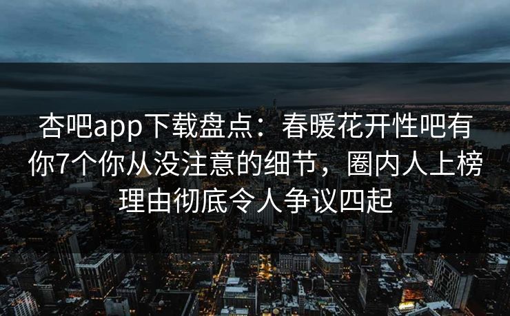 杏吧app下载盘点：春暖花开性吧有你7个你从没注意的细节，圈内人上榜理由彻底令人争议四起