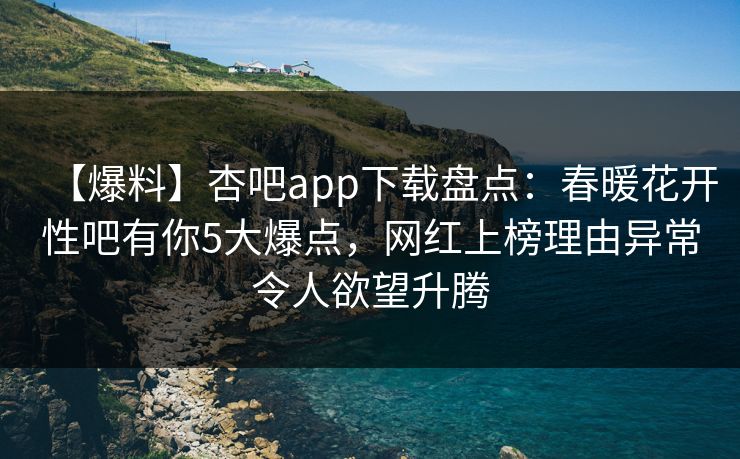 【爆料】杏吧app下载盘点：春暖花开性吧有你5大爆点，网红上榜理由异常令人欲望升腾