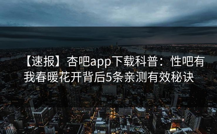 【速报】杏吧app下载科普:性吧有我春暖花开背后5条亲测有效秘诀 第1张 【速报】杏吧app下载科普:性吧有我春暖花开背后5条亲测有效秘诀 第1张