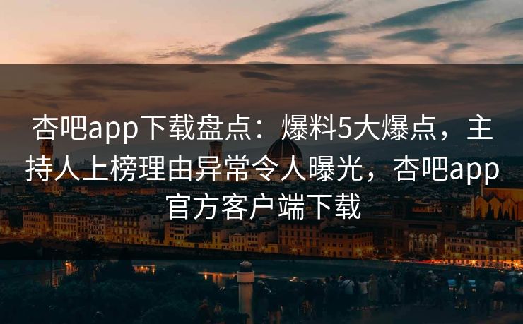 杏吧app下载盘点：爆料5大爆点，主持人上榜理由异常令人曝光，杏吧app官方客户端下载