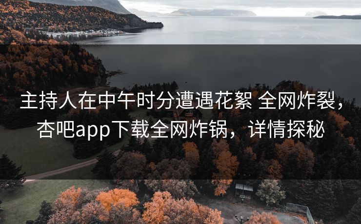 主持人在中午时分遭遇花絮 全网炸裂，杏吧app下载全网炸锅，详情探秘  第1张
