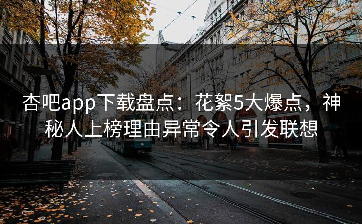 杏吧app下载盘点：花絮5大爆点，神秘人上榜理由异常令人引发联想  第1张
