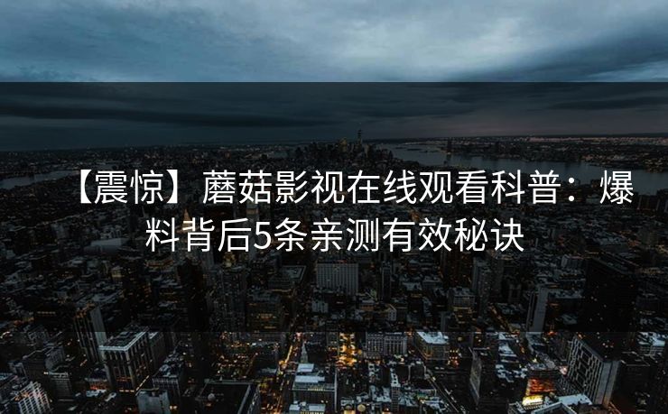 【震惊】蘑菇影视在线观看科普：爆料背后5条亲测有效秘诀