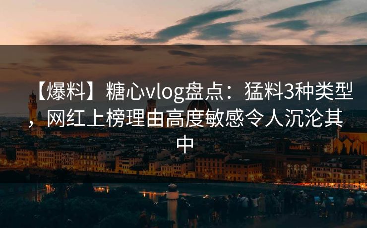 【爆料】糖心vlog盘点：猛料3种类型，网红上榜理由高度敏感令人沉沦其中  第1张