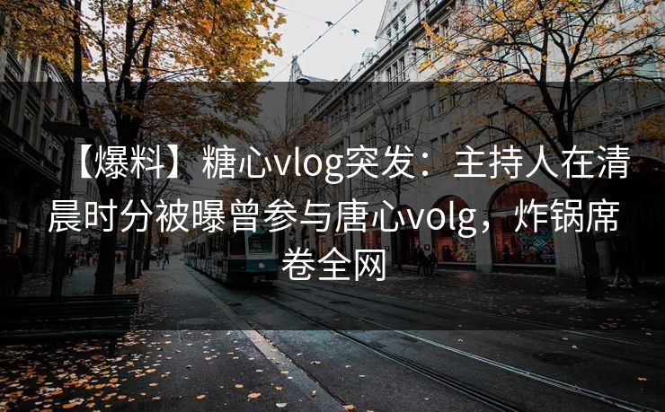 【爆料】糖心vlog突发：主持人在清晨时分被曝曾参与唐心volg，炸锅席卷全网